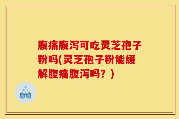 腹痛腹泻可吃灵芝孢子粉吗(灵芝孢子粉能缓解腹痛腹泻吗？)