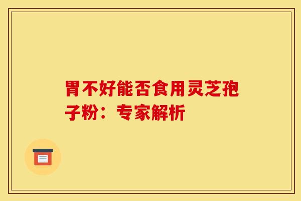 胃不好能否食用灵芝孢子粉：专家解析