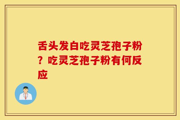 舌头发白吃灵芝孢子粉？吃灵芝孢子粉有何反应