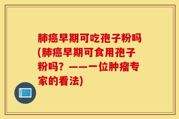 肺癌早期可吃孢子粉吗(肺癌早期可食用孢子粉吗？——一位肿瘤专家的看法)