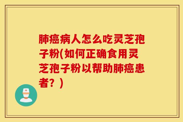 肺癌病人怎么吃灵芝孢子粉(如何正确食用灵芝孢子粉以帮助肺癌患者？)