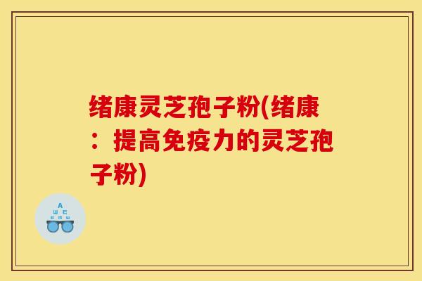 绪康灵芝孢子粉(绪康：提高免疫力的灵芝孢子粉)