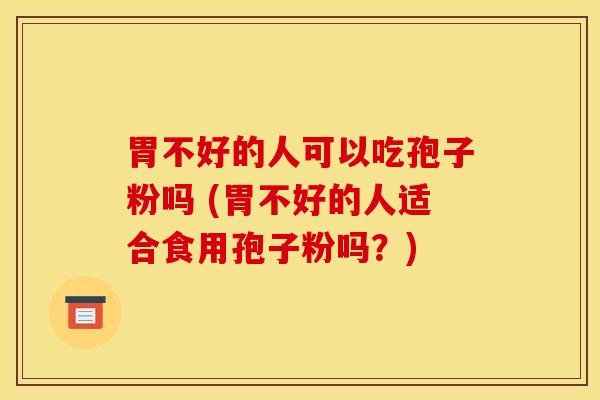 胃不好的人可以吃孢子粉吗 (胃不好的人适合食用孢子粉吗？)