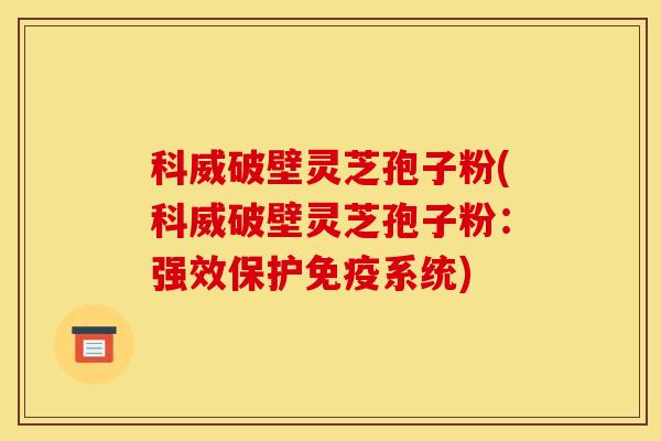 科威破壁灵芝孢子粉(科威破壁灵芝孢子粉：强效保护免疫系统)