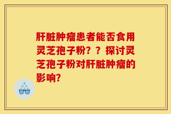 肝脏肿瘤患者能否食用灵芝孢子粉？？探讨灵芝孢子粉对肝脏肿瘤的影响？