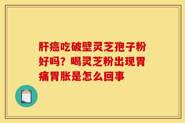 肝癌吃破壁灵芝孢子粉好吗？喝灵芝粉出现胃痛胃胀是怎么回事