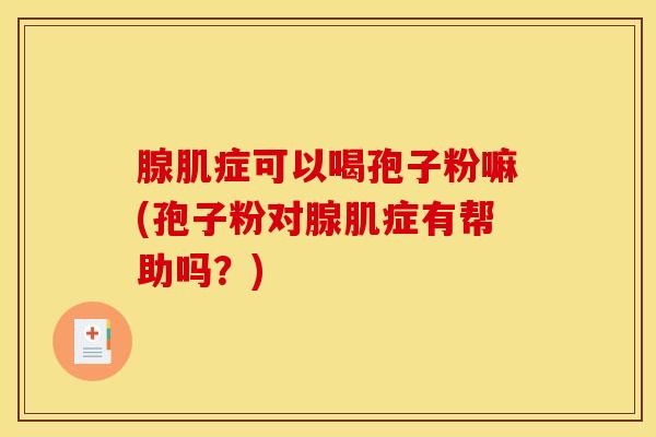 腺肌症可以喝孢子粉嘛(孢子粉对腺肌症有帮助吗？)