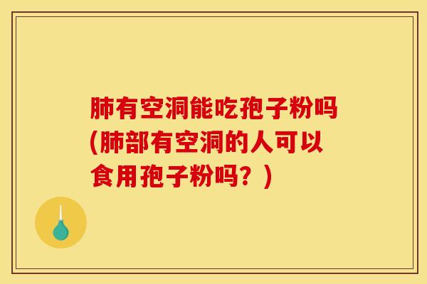 肺有空洞能吃孢子粉吗(肺部有空洞的人可以食用孢子粉吗？)