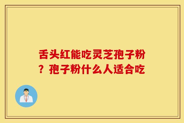 舌头红能吃灵芝孢子粉？孢子粉什么人适合吃