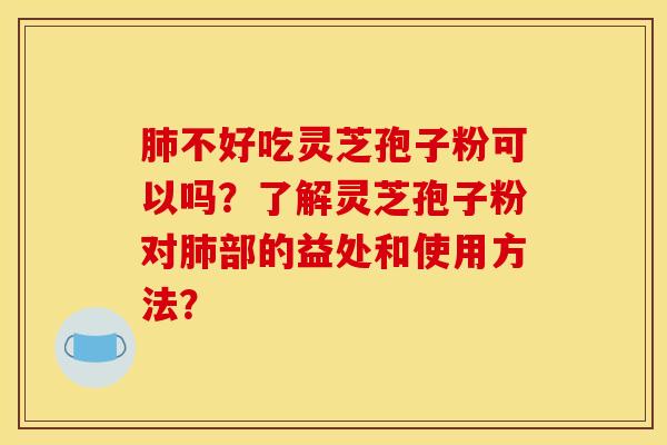 肺不好吃灵芝孢子粉可以吗？了解灵芝孢子粉对肺部的益处和使用方法？