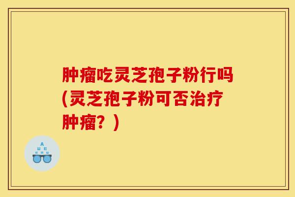 肿瘤吃灵芝孢子粉行吗(灵芝孢子粉可否治疗肿瘤？)