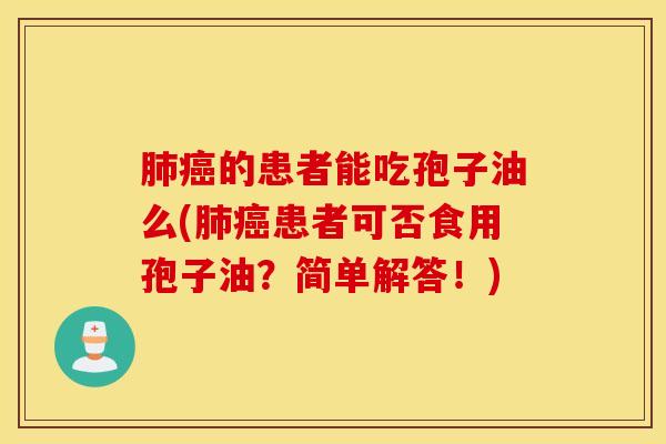 肺癌的患者能吃孢子油么(肺癌患者可否食用孢子油？简单解答！)
