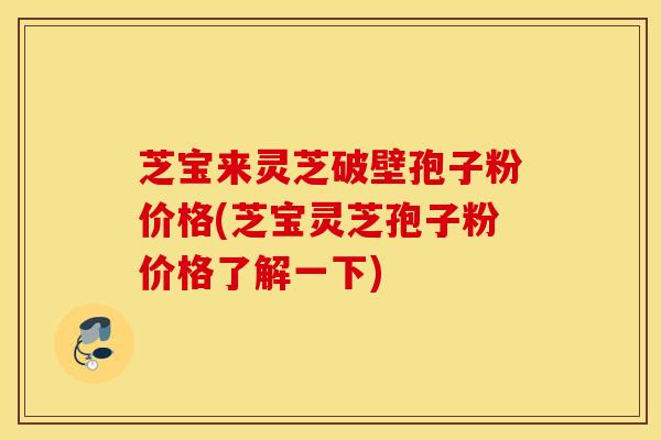 芝宝来灵芝破壁孢子粉价格(芝宝灵芝孢子粉价格了解一下)