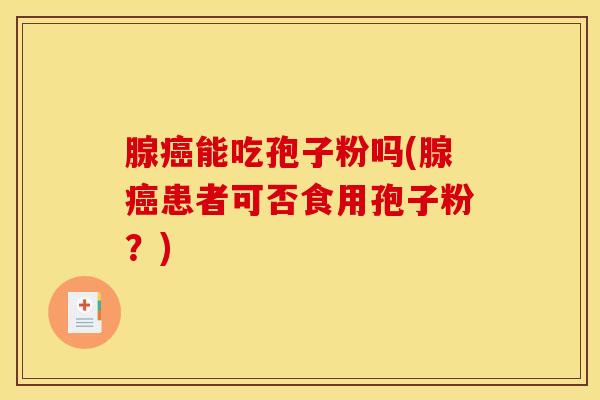 腺癌能吃孢子粉吗(腺癌患者可否食用孢子粉？)