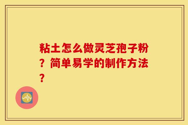 粘土怎么做灵芝孢子粉？简单易学的制作方法？
