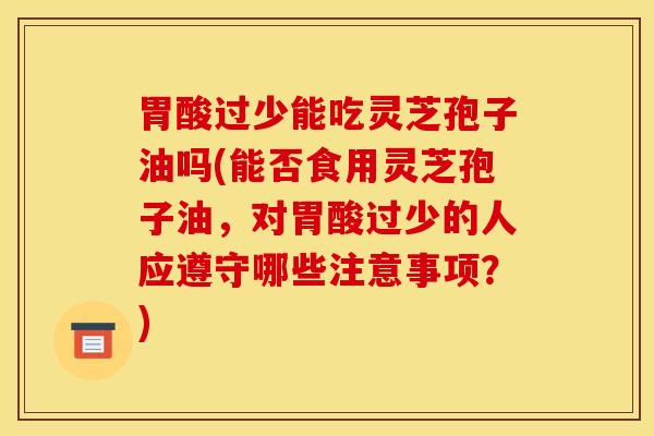 胃酸过少能吃灵芝孢子油吗(能否食用灵芝孢子油，对胃酸过少的人应遵守哪些注意事项？)
