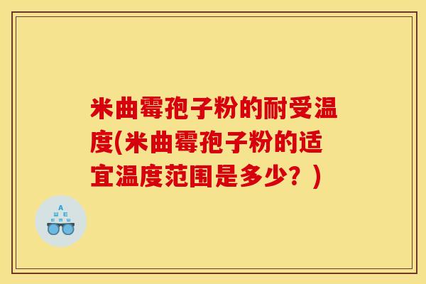 米曲霉孢子粉的耐受温度(米曲霉孢子粉的适宜温度范围是多少？)