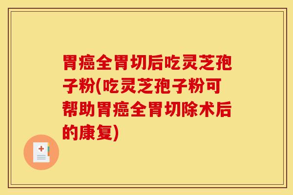 胃癌全胃切后吃灵芝孢子粉(吃灵芝孢子粉可帮助胃癌全胃切除术后的康复)