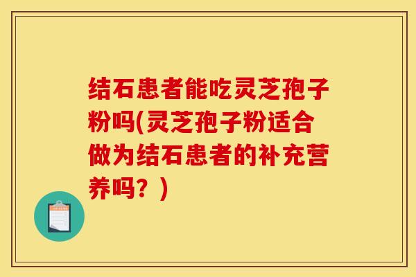 结石患者能吃灵芝孢子粉吗(灵芝孢子粉适合做为结石患者的补充营养吗？)