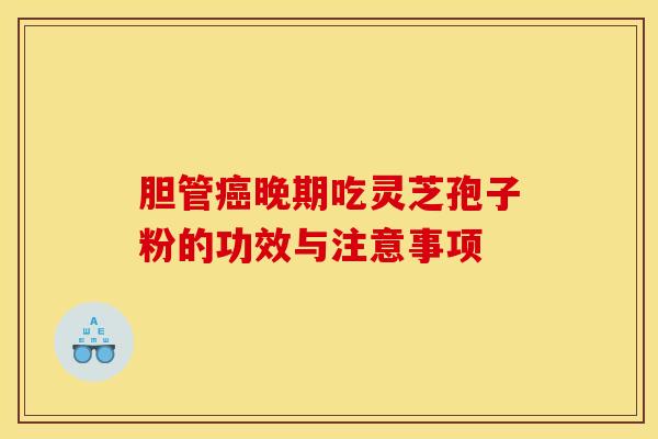 胆管癌晚期吃灵芝孢子粉的功效与注意事项