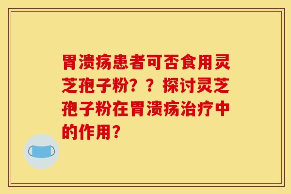 胃溃疡患者可否食用灵芝孢子粉？？探讨灵芝孢子粉在胃溃疡治疗中的作用？