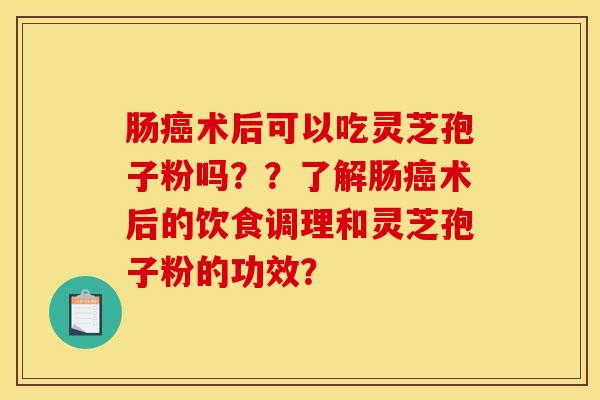 肠癌术后可以吃灵芝孢子粉吗？？了解肠癌术后的饮食调理和灵芝孢子粉的功效？