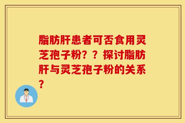 脂肪肝患者可否食用灵芝孢子粉？？探讨脂肪肝与灵芝孢子粉的关系？