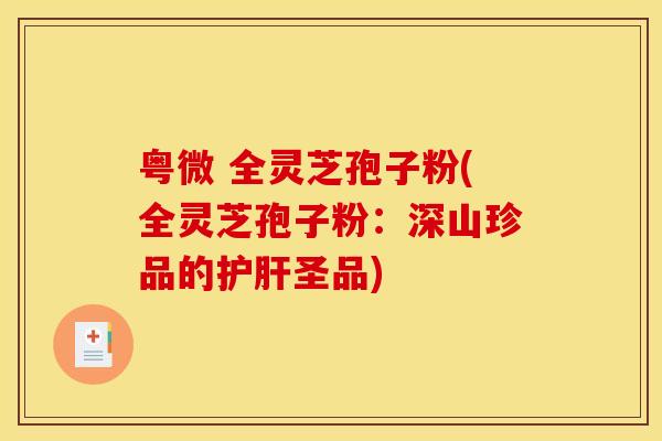 粤微 全灵芝孢子粉(全灵芝孢子粉：深山珍品的护肝圣品)