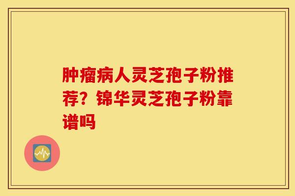 肿瘤病人灵芝孢子粉推荐？锦华灵芝孢子粉靠谱吗