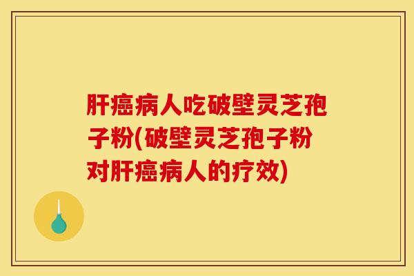 肝癌病人吃破壁灵芝孢子粉(破壁灵芝孢子粉对肝癌病人的疗效)