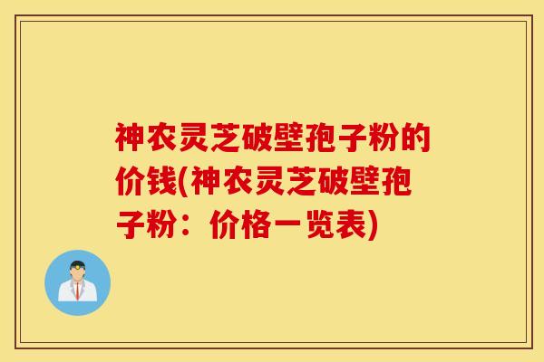 神农灵芝破壁孢子粉的价钱(神农灵芝破壁孢子粉：价格一览表)