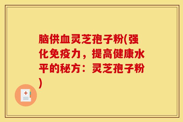 脑供血灵芝孢子粉(强化免疫力，提高健康水平的秘方：灵芝孢子粉)