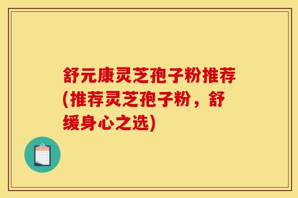 舒元康灵芝孢子粉推荐(推荐灵芝孢子粉，舒缓身心之选)