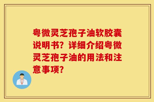 粤微灵芝孢子油软胶囊说明书？详细介绍粤微灵芝孢子油的用法和注意事项？