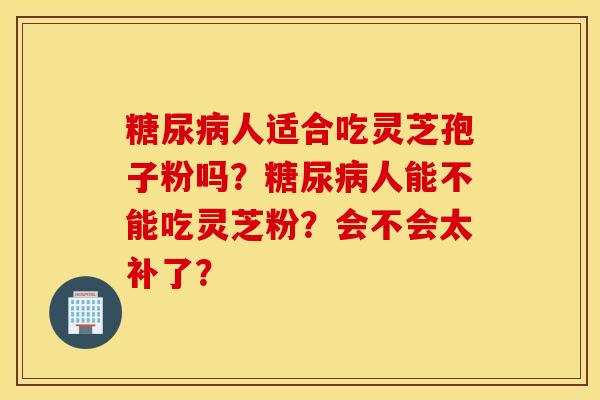 糖尿病人适合吃灵芝孢子粉吗？糖尿病人能不能吃灵芝粉？会不会太补了？