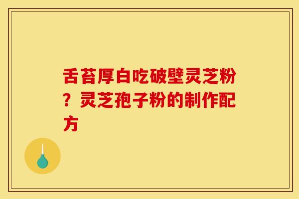 舌苔厚白吃破壁灵芝粉？灵芝孢子粉的制作配方