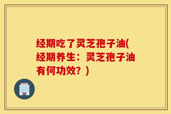经期吃了灵芝孢子油(经期养生：灵芝孢子油有何功效？)