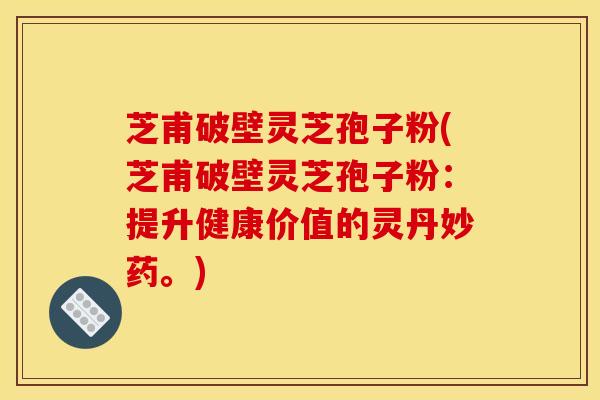 芝甫破壁灵芝孢子粉(芝甫破壁灵芝孢子粉：提升健康价值的灵丹妙药。)
