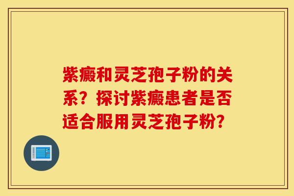 紫癜和灵芝孢子粉的关系？探讨紫癜患者是否适合服用灵芝孢子粉？