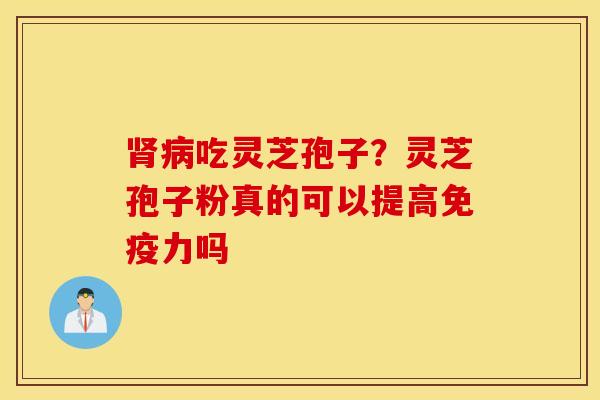 肾病吃灵芝孢子？灵芝孢子粉真的可以提高免疫力吗