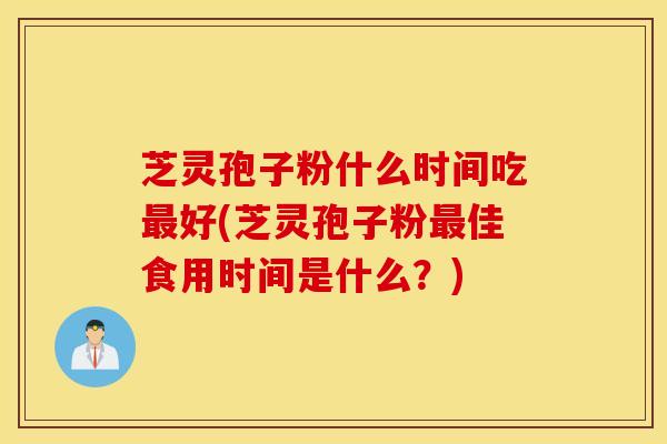 芝灵孢子粉什么时间吃最好(芝灵孢子粉最佳食用时间是什么？)