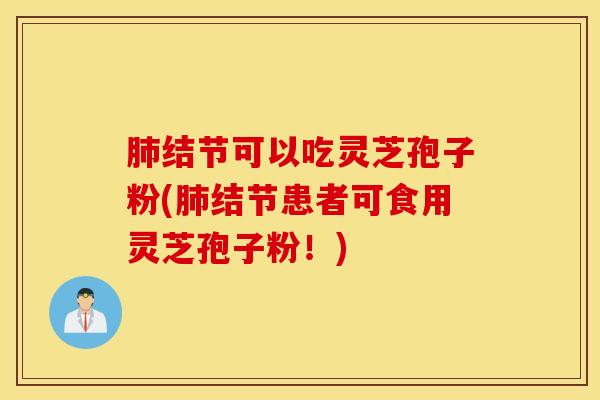 肺结节可以吃灵芝孢子粉(肺结节患者可食用灵芝孢子粉！)