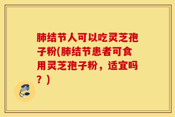 肺结节人可以吃灵芝孢子粉(肺结节患者可食用灵芝孢子粉，适宜吗？)