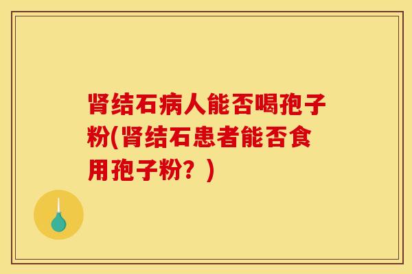 肾结石病人能否喝孢子粉(肾结石患者能否食用孢子粉？)
