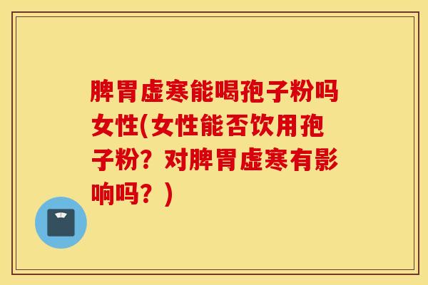 脾胃虚寒能喝孢子粉吗女性(女性能否饮用孢子粉？对脾胃虚寒有影响吗？)