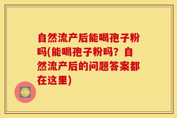 自然流产后能喝孢子粉吗(能喝孢子粉吗？自然流产后的问题答案都在这里)