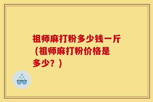 祖师麻打粉多少钱一斤 (祖师麻打粉价格是多少？)