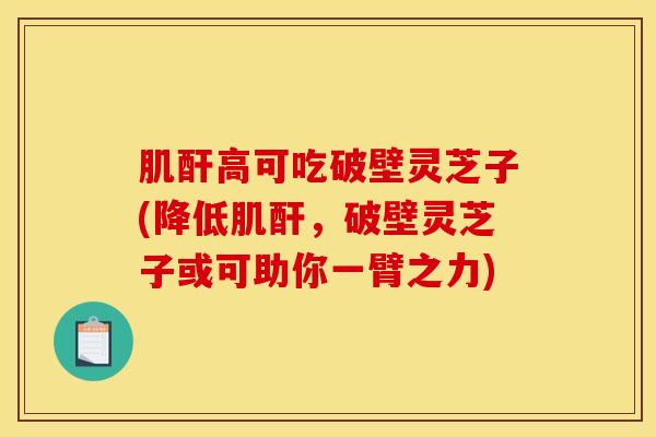 肌酐高可吃破壁灵芝子(降低肌酐，破壁灵芝子或可助你一臂之力)