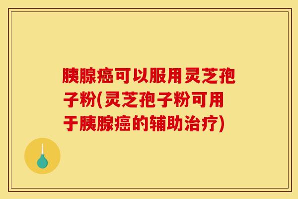 胰腺癌可以服用灵芝孢子粉(灵芝孢子粉可用于胰腺癌的辅助治疗)