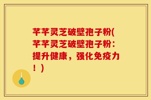 芊芊灵芝破壁孢子粉(芊芊灵芝破壁孢子粉：提升健康，强化免疫力！)